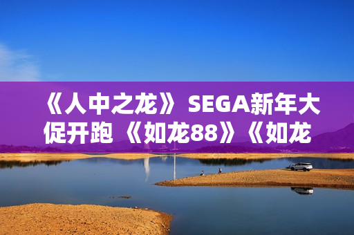 《人中之龙》 SEGA新年大促开跑 《如龙88》《如龙7外传 无名之龙》特价优惠!