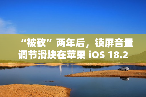 “被砍”两年后，锁屏音量调节滑块在苹果 iOS 18.2 上悄悄回归