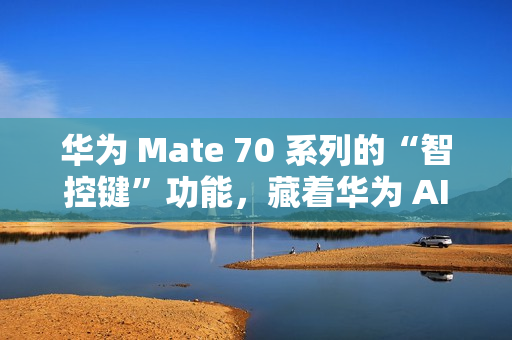 华为 Mate 70 系列的“智控键”功能，藏着华为 AI 的大野心