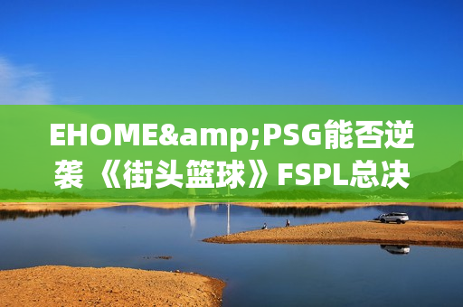EHOME&PSG能否逆袭 《街头篮球》FSPL总决赛前瞻