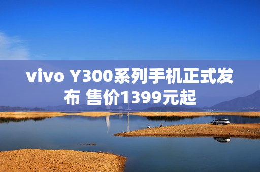 vivo Y300系列手机正式发布 售价1399元起
