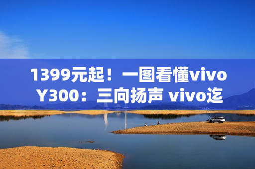 1399元起！一图看懂vivo Y300：三向扬声 vivo迄今最响