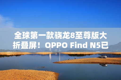 全球第一款骁龙8至尊版大折叠屏！OPPO Find N5已准备就绪