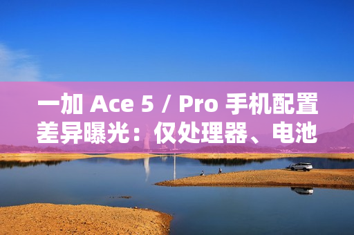 一加 Ace 5 / Pro 手机配置差异曝光：仅处理器、电池和快充不同