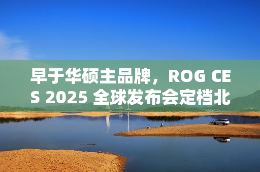 早于华硕主品牌，ROG CES 2025 全球发布会定档北京时间 1 月 7 日正午 12 时
