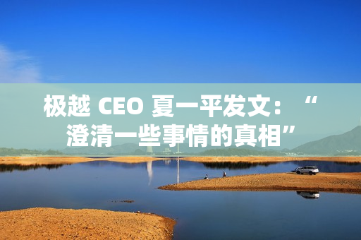 极越 CEO 夏一平发文：“澄清一些事情的真相”