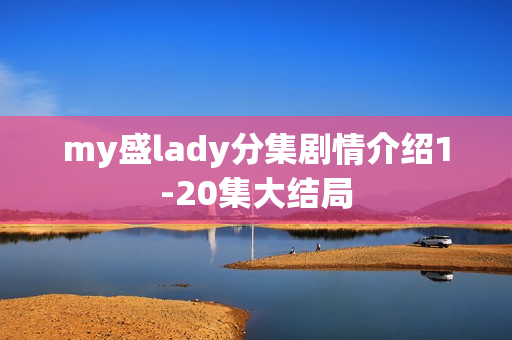 my盛lady分集剧情介绍1-20集大结局