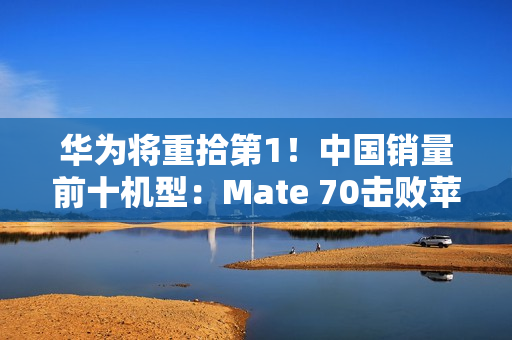 华为将重拾第1！中国销量前十机型：Mate 70击败苹果16 Pro Max