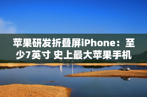 苹果研发折叠屏iPhone：至少7英寸 史上最大苹果手机