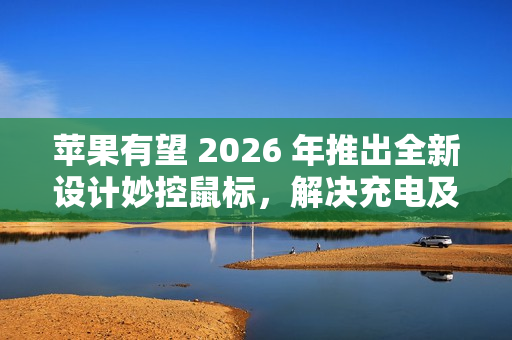 苹果有望 2026 年推出全新设计妙控鼠标，解决充电及人体工学问题