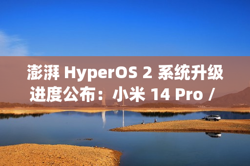 澎湃 HyperOS 2 系统升级进度公布：小米 14 Pro / Ultra 手机街拍模式无法导入预设信息已优化