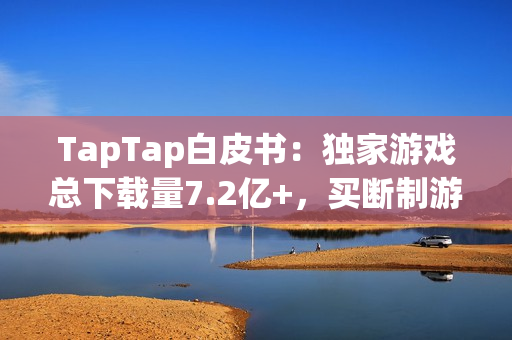 TapTap白皮书：独家游戏总下载量7.2亿+，买断制游戏年售433万份