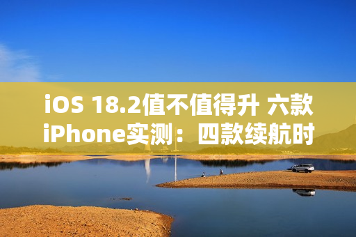 iOS 18.2值不值得升 六款iPhone实测：四款续航时间减少