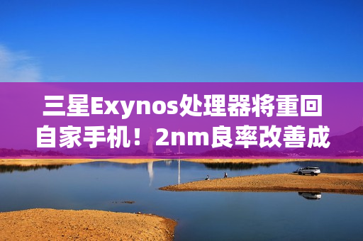 三星Exynos处理器将重回自家手机！2nm良率改善成关键