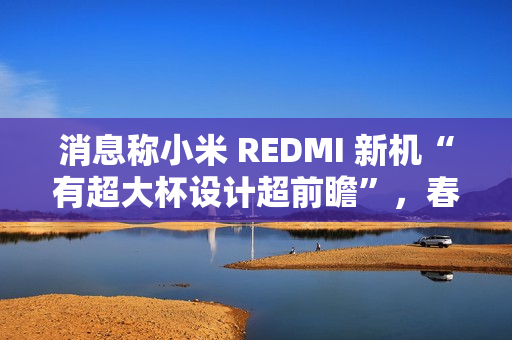 消息称小米 REDMI 新机“有超大杯设计超前瞻”，春节前发布 Turbo 4