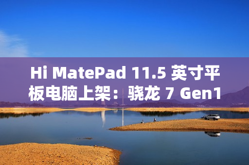 Hi MatePad 11.5 英寸平板电脑上架：骁龙 7 Gen1，到手价 1399 元起