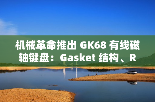 机械革命推出 GK68 有线磁轴键盘：Gasket 结构、RT 100 级可调，249 元