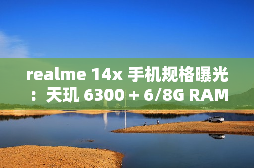 realme 14x 手机规格曝光：天玑 6300 + 6/8G RAM、升级 6000 毫安时电池