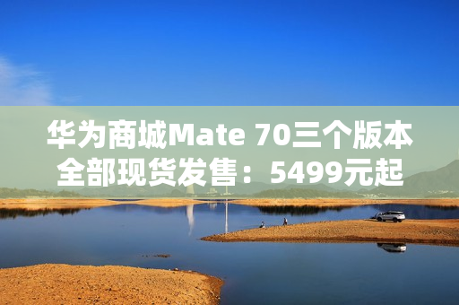华为商城Mate 70三个版本全部现货发售：5499元起