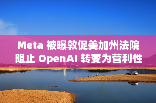 Meta 被曝敦促美加州法院阻止 OpenAI 转变为营利性企业，力挺马斯克