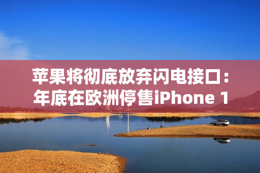 苹果将彻底放弃闪电接口：年底在欧洲停售iPhone 14/SE3！