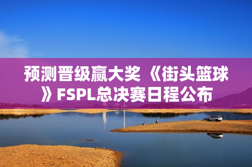 预测晋级赢大奖 《街头篮球》FSPL总决赛日程公布