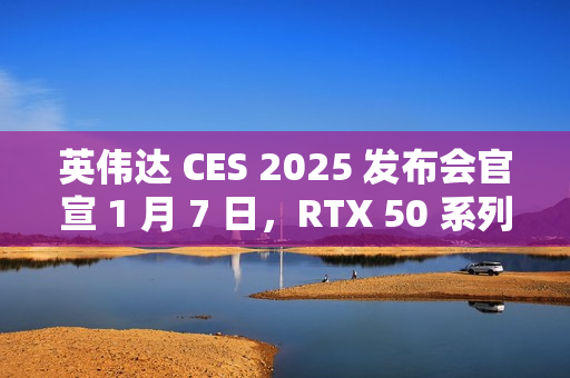 英伟达 CES 2025 发布会官宣 1 月 7 日，RTX 50 系列显卡迎来倒计时