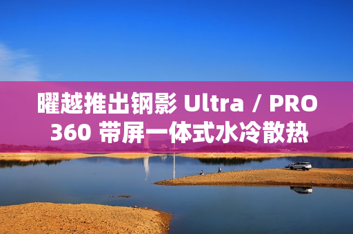 曜越推出钢影 Ultra / PRO 360 带屏一体式水冷散热器，提供黑白双色