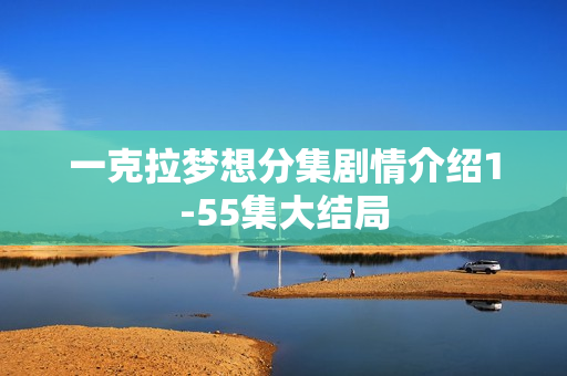 一克拉梦想分集剧情介绍1-55集大结局