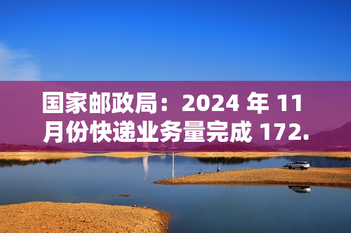 国家邮政局：2024 年 11 月份快递业务量完成 172.1 亿件，同比增长 14.9%