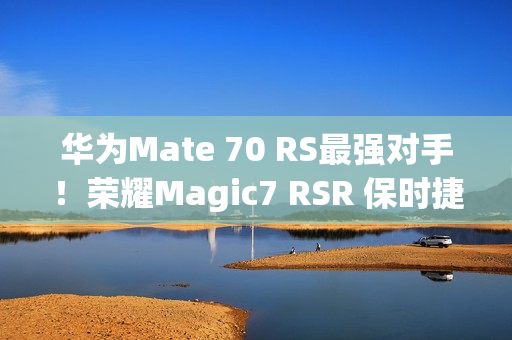 华为Mate 70 RS最强对手！荣耀Magic7 RSR 保时捷设计上架预订