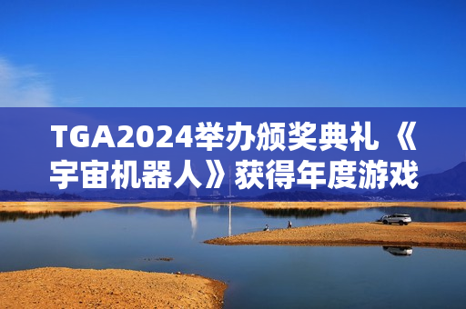TGA2024举办颁奖典礼 《宇宙机器人》获得年度游戏大奖