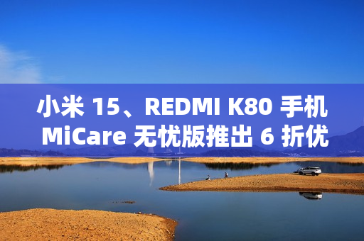 小米 15、REDMI K80 手机 MiCare 无忧版推出 6 折优惠活动，299 元起