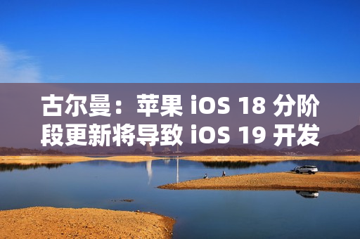 古尔曼：苹果 iOS 18 分阶段更新将导致 iOS 19 开发延误