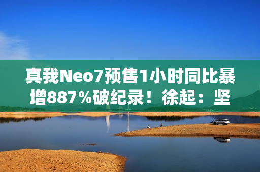 真我Neo7预售1小时同比暴增887%破纪录！徐起：坚持质价比不动摇
