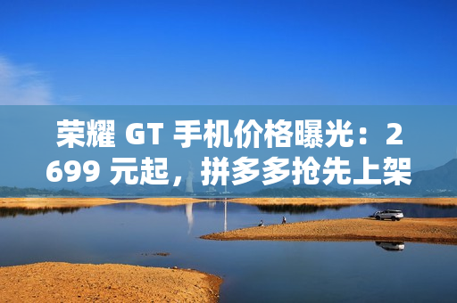 荣耀 GT 手机价格曝光：2699 元起，拼多多抢先上架