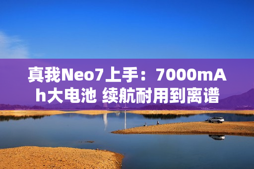 真我Neo7上手：7000mAh大电池 续航耐用到离谱