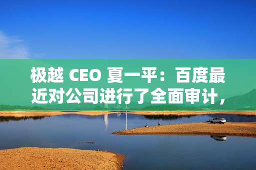 极越 CEO 夏一平:百度最近对公司进行了全面审计,没有任何问题 极越 CEO 夏一平:百度最近对公司进行了全面审计,没有任何问题