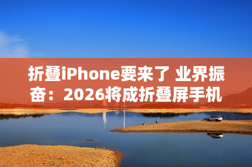 折叠iPhone要来了 业界振奋：2026将成折叠屏手机历史最佳年