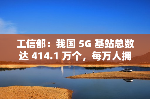 工信部:我国 5G 基站总数达 414.1 万个,每万人拥有 5G 基站数达 29 个 工信部:我国 5G 基站总数达 414.1 万个,每万人拥有 5G 基站数达 29 个