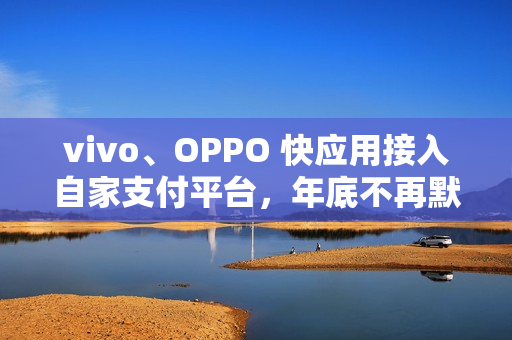 vivo、OPPO 快应用接入自家支付平台，年底不再默认支持微信、支付宝接口