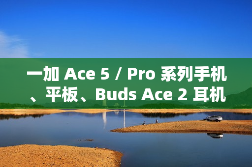 一加 Ace 5 / Pro 系列手机、平板、Buds Ace 2 耳机开启预约 一加 Ace 5 / Pro 系列手机、平板、Buds Ace 2 耳机开启预约