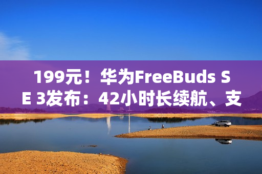 199元！华为FreeBuds SE 3发布：42小时长续航、支持快充