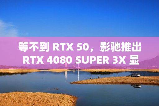 等不到 RTX 50，影驰推出 RTX 4080 SUPER 3X 显卡新品