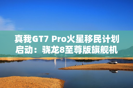 真我GT7 Pro火星移民计划启动:骁龙8至尊版旗舰机以旧换新至高补贴1200元 真我GT7 Pro火星移民计划启动:骁龙8至尊版旗舰机以旧换新至高补贴1200元