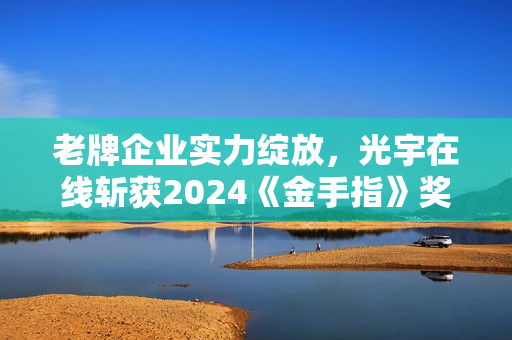 老牌企业实力绽放，光宇在线斩获2024《金手指》奖双项大奖