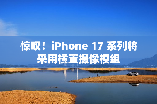 惊叹！iPhone 17 系列将采用横置摄像模组