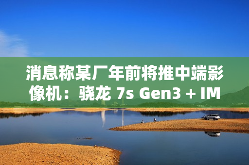 消息称某厂年前将推中端影像机：骁龙 7s Gen3 + IMX882 3X 潜望镜，预计为 realme 真我 14 系列
