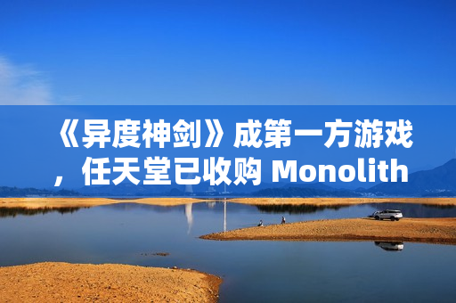《异度神剑》成第一方游戏，任天堂已收购 Monolith Soft 工作室 100% 股权