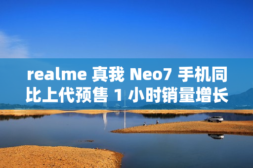realme 真我 Neo7 手机同比上代预售 1 小时销量增长 887%